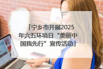 宁乡市开展2025年六五环境日“美丽中国我先行”宣传活动